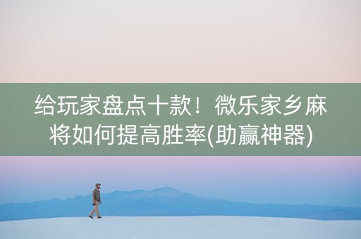 给玩家盘点十款！微乐家乡麻将如何提高胜率(助赢神器)