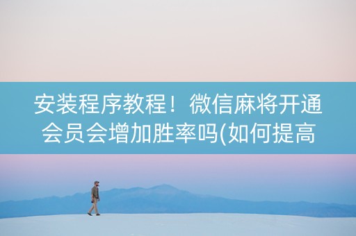 安装程序教程！微信麻将开通会员会增加胜率吗(如何提高好牌几率)