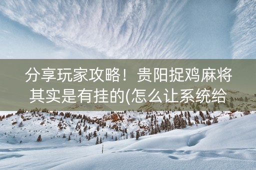 分享玩家攻略！贵阳捉鸡麻将其实是有挂的(怎么让系统给好牌)