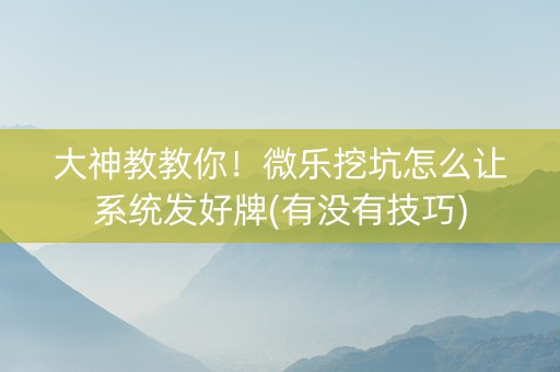 大神教教你！微乐挖坑怎么让系统发好牌(有没有技巧)