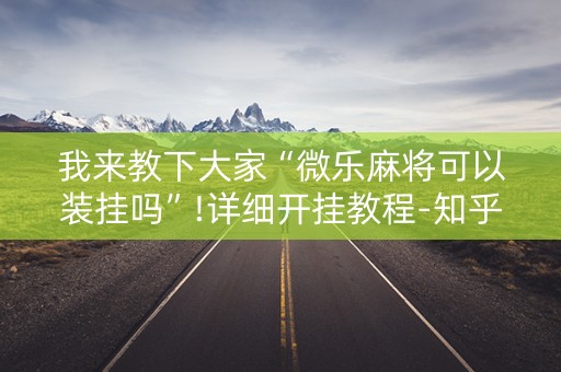 我来教下大家“微乐麻将可以装挂吗”!详细开挂教程-知乎
