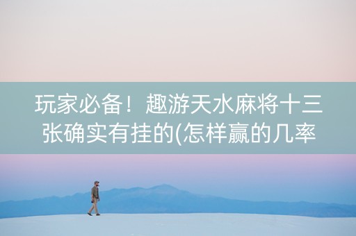 玩家必备！趣游天水麻将十三张确实有挂的(怎样赢的几率大)