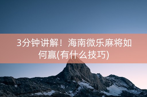 3分钟讲解！海南微乐麻将如何赢(有什么技巧)