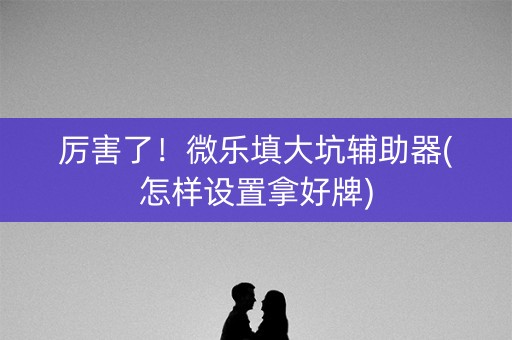 厉害了！微乐填大坑辅助器(怎样设置拿好牌)