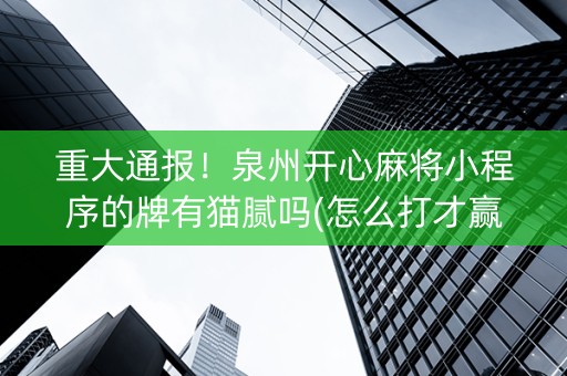 重大通报！泉州开心麻将小程序的牌有猫腻吗(怎么打才赢)