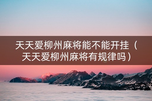 天天爱柳州麻将能不能开挂（天天爱柳州麻将有规律吗）