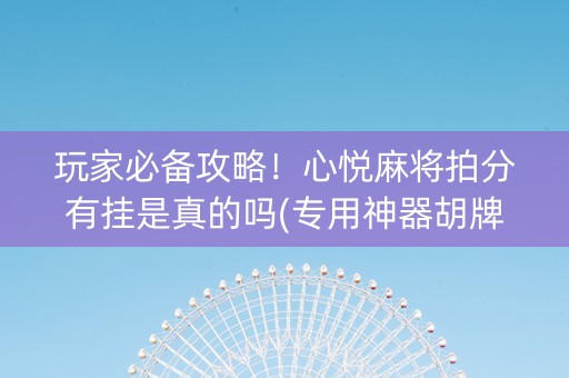 玩家必备攻略！心悦麻将拍分有挂是真的吗(专用神器胡牌技巧)