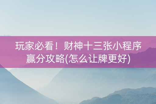 玩家必看！财神十三张小程序赢分攻略(怎么让牌更好)