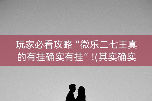 玩家必看攻略“微乐二七王真的有挂确实有挂”!(其实确实有挂)-知乎