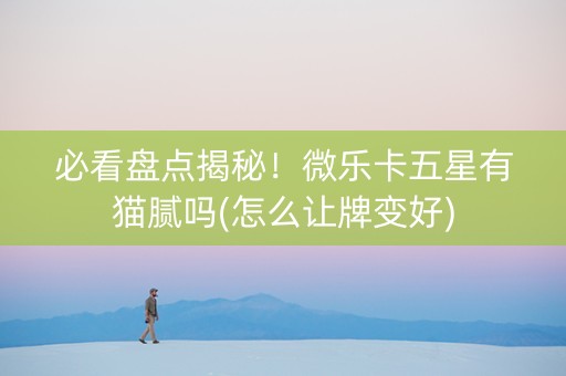 必看盘点揭秘！微乐卡五星有猫腻吗(怎么让牌变好)