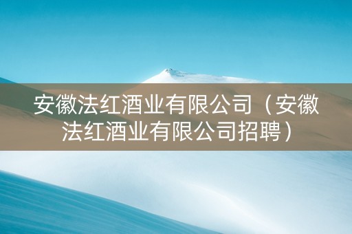 安徽法红酒业有限公司（安徽法红酒业有限公司招聘）