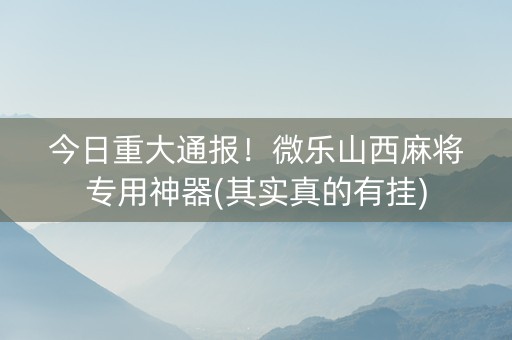 今日重大通报！微乐山西麻将专用神器(其实真的有挂)