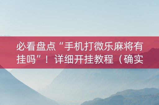 必看盘点“手机打微乐麻将有挂吗”！详细开挂教程（确实真的有挂)-知乎