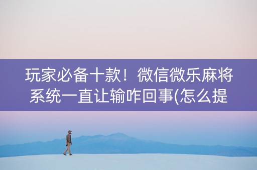 玩家必备十款！微信微乐麻将系统一直让输咋回事(怎么提高胡牌率)
