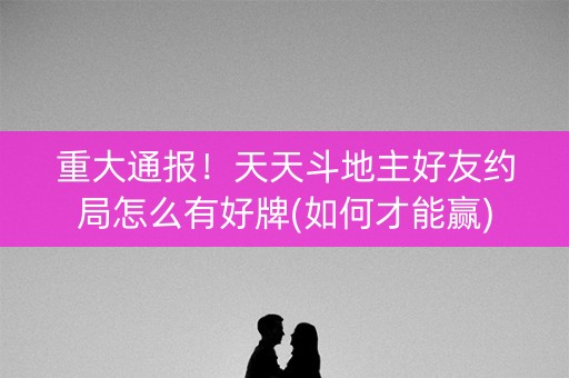 重大通报！天天斗地主好友约局怎么有好牌(如何才能赢)