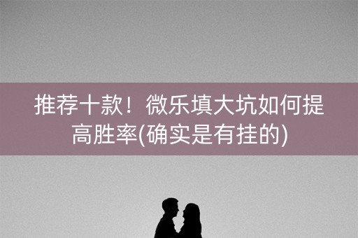 推荐十款！微乐填大坑如何提高胜率(确实是有挂的)