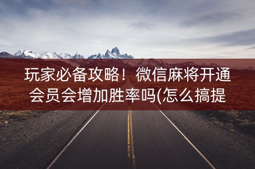 玩家必备攻略！微信麻将开通会员会增加胜率吗(怎么搞提高胜率)