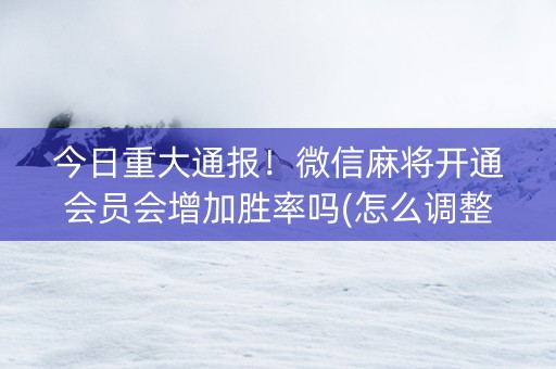今日重大通报！微信麻将开通会员会增加胜率吗(怎么调整胜率)