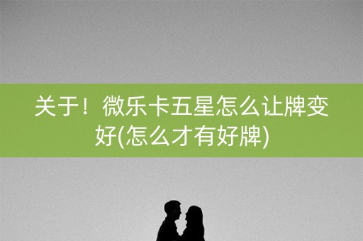 关于！微乐卡五星怎么让牌变好(怎么才有好牌)