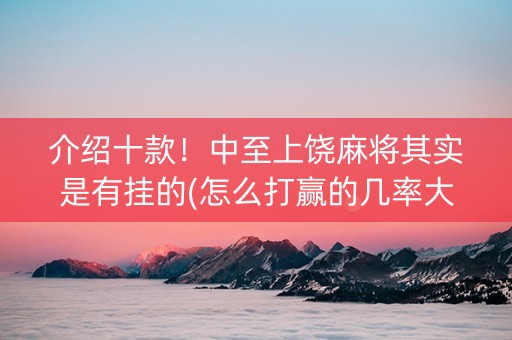 介绍十款！中至上饶麻将其实是有挂的(怎么打赢的几率大)