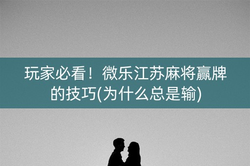 玩家必看！微乐江苏麻将赢牌的技巧(为什么总是输)