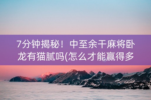 7分钟揭秘！中至余干麻将卧龙有猫腻吗(怎么才能赢得多)