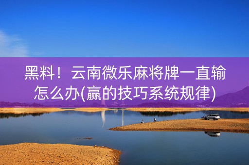 黑料！云南微乐麻将牌一直输怎么办(赢的技巧系统规律)