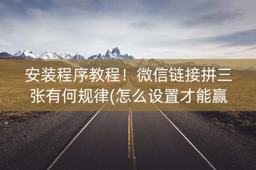 安装程序教程！微信链接拼三张有何规律(怎么设置才能赢)