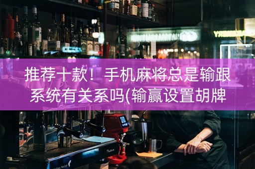 推荐十款！手机麻将总是输跟系统有关系吗(输赢设置胡牌规律)