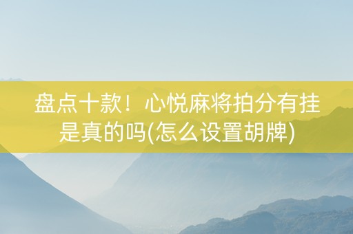 盘点十款！心悦麻将拍分有挂是真的吗(怎么设置胡牌)