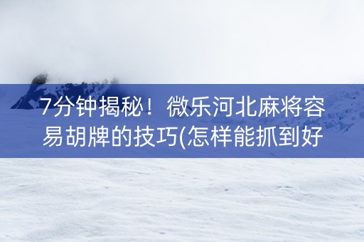 7分钟揭秘！微乐河北麻将容易胡牌的技巧(怎样能抓到好牌)