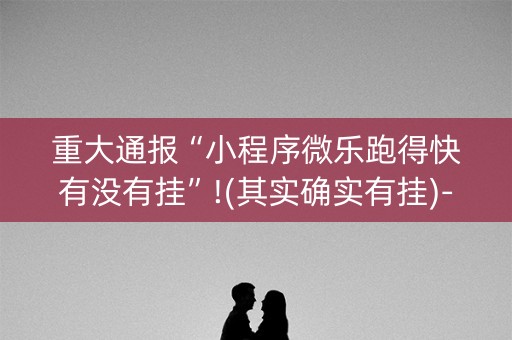 重大通报“小程序微乐跑得快有没有挂”!(其实确实有挂)-知乎