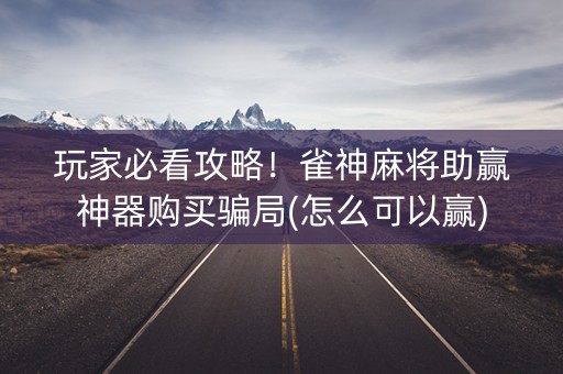 玩家必看攻略！雀神麻将助赢神器购买骗局(怎么可以赢)