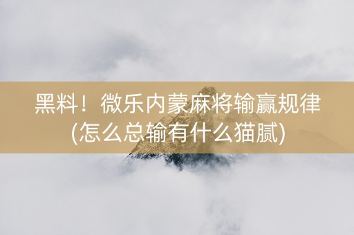 黑料！微乐内蒙麻将输赢规律(怎么总输有什么猫腻)