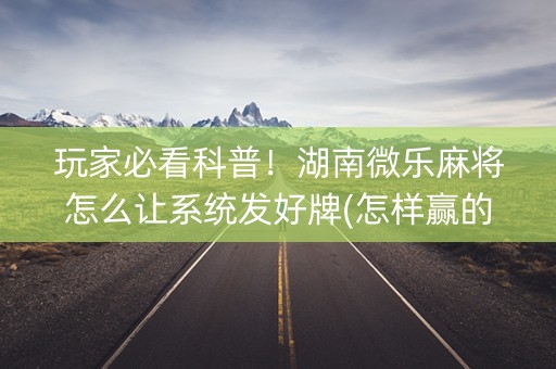 玩家必看科普！湖南微乐麻将怎么让系统发好牌(怎样赢的几率大)