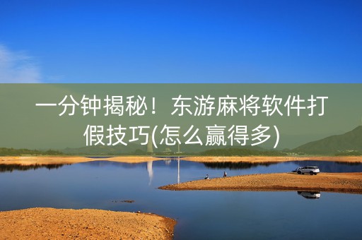 一分钟揭秘！东游麻将软件打假技巧(怎么赢得多)