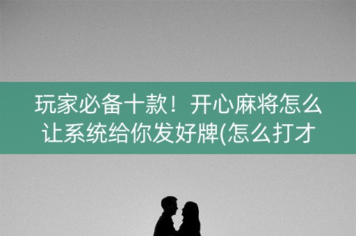 玩家必备十款！开心麻将怎么让系统给你发好牌(怎么打才会赢)