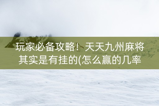 玩家必备攻略！天天九州麻将其实是有挂的(怎么赢的几率大)