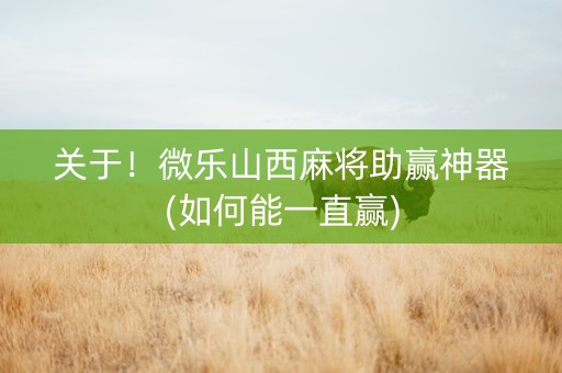 关于！微乐山西麻将助赢神器(如何能一直赢)