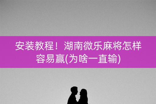 安装教程！湖南微乐麻将怎样容易赢(为啥一直输)