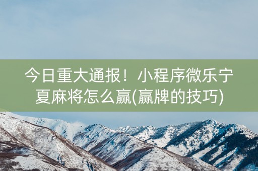 今日重大通报！小程序微乐宁夏麻将怎么赢(赢牌的技巧)