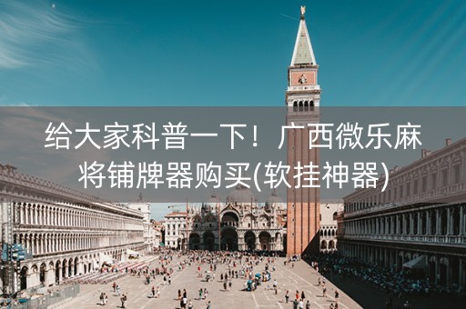 给大家科普一下！广西微乐麻将铺牌器购买(软挂神器)