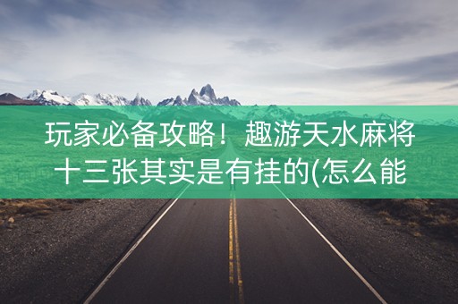 玩家必备攻略！趣游天水麻将十三张其实是有挂的(怎么能拿好牌)