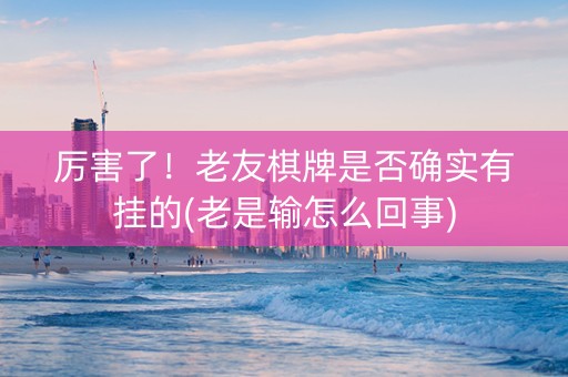 厉害了！老友棋牌是否确实有挂的(老是输怎么回事)