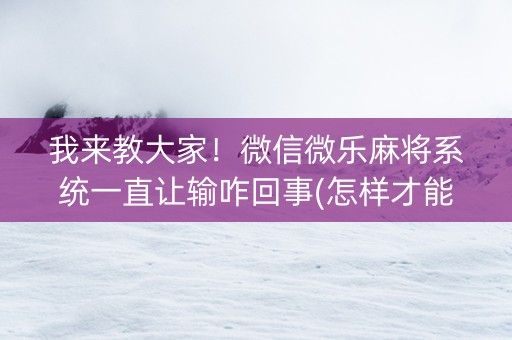 我来教大家！微信微乐麻将系统一直让输咋回事(怎样才能有好牌)