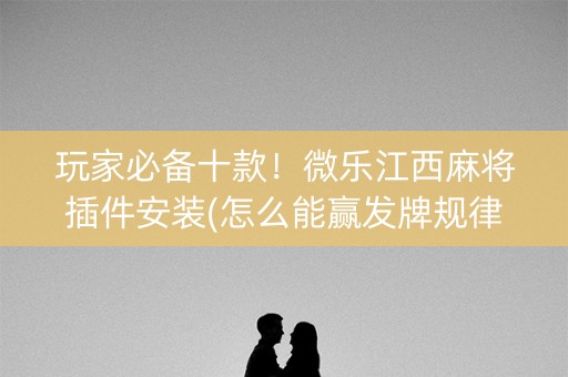 玩家必备十款！微乐江西麻将插件安装(怎么能赢发牌规律)