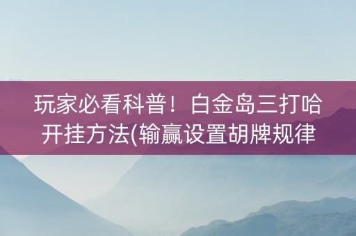 玩家必看科普！白金岛三打哈开挂方法(输赢设置胡牌规律)