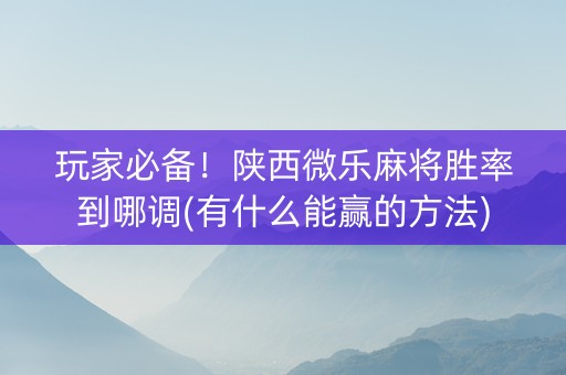 玩家必备！陕西微乐麻将胜率到哪调(有什么能赢的方法)