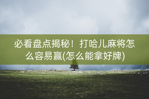 必看盘点揭秘！打哈儿麻将怎么容易赢(怎么能拿好牌)