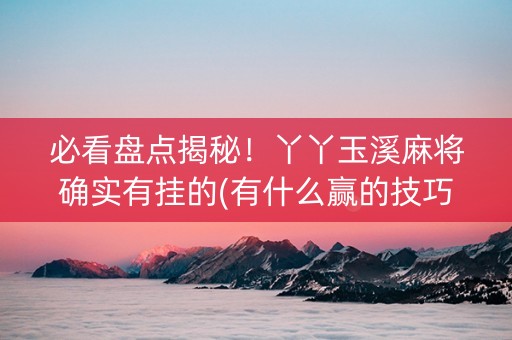 必看盘点揭秘！丫丫玉溪麻将确实有挂的(有什么赢的技巧)